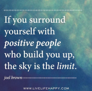 if you surround yourself with positive people who build you up the sky ...