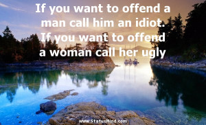 If you want to offend a man call him an idiot. If you want to offend a ...