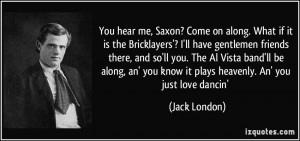 You hear me, Saxon? Come on along. What if it is the Bricklayers'? I ...