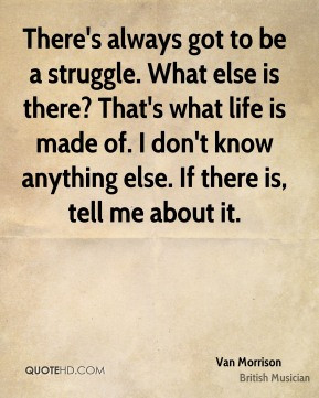 There's always got to be a struggle. What else is there? That's what ...