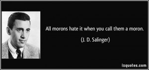 All morons hate it when you call them a moron. - J. D. Salinger