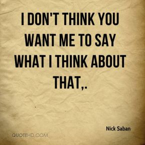 Nick Saban - I don't think you want me to say what I think about that.