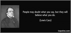 ... doubt what you say, but they will believe what you do. - Lewis Cass