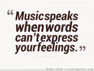 Music speaks when words can't express your feelings.