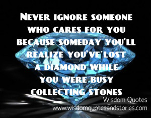 never ignore someone who cares for you as you might lose a diamond ...