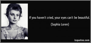 If you haven't cried, your eyes can't be beautiful. - Sophia Loren