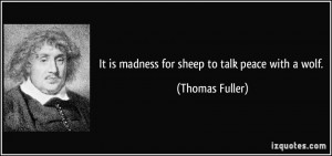 It is madness for sheep to talk peace with a wolf. - Thomas Fuller