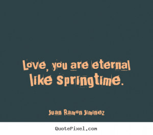Make picture quotes about love - Love, you are eternal like springtime ...