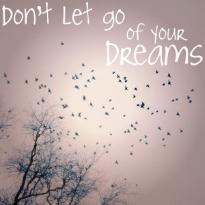 Don’t let go of your dreams.