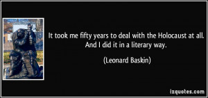 It took me fifty years to deal with the Holocaust at all. And I did it ...