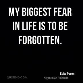 My biggest fear in life is to be forgotten. - Evita Perón