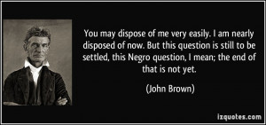 ... this Negro question, I mean; the end of that is not yet. - John Brown