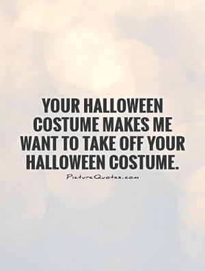 ... Halloween costume makes me want to take off your Halloween costume