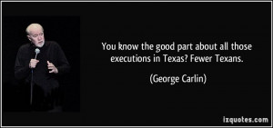 ... about all those executions in Texas? Fewer Texans. - George Carlin