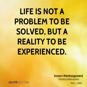 Life is not a problem to be solved, but a reality to be experienced.