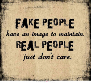 Fake people have an image to maintain. Real people just don't care.