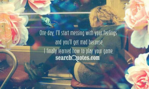 One day, I'll start messing with your feelings and you'll get mad ...