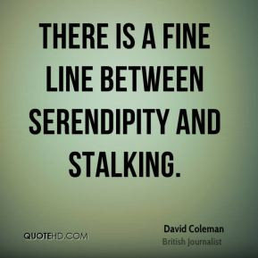 David Coleman - There is a fine line between serendipity and stalking.