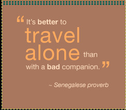 ... better to travel alone than with a bad companion. - Senegalese proverb