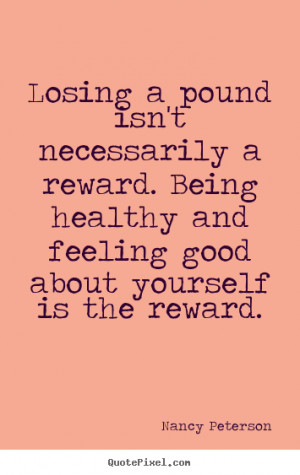 ... reward. Being healthy and feeling good about yourself is the reward