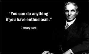 You can do anything if you have enthusiasm. Henry Ford