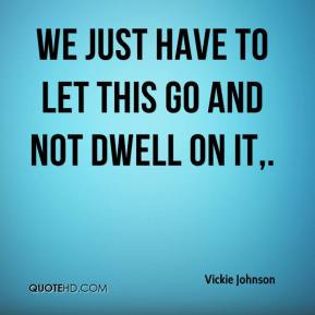 Vickie Johnson - We just have to let this go and not dwell on it.