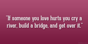 ... you love hurts you cry a river, build a bridge, and get over it