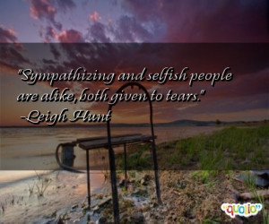 Sympathizing and selfish people are alike, both given to tears. -Leigh ...