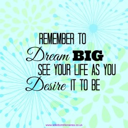 Remember to dream big and see your life as you desire it to be”