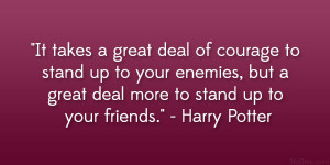 ... but a great deal more to stand up to your friends.” – Harry Potter