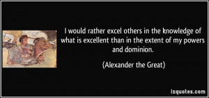 ... than in the extent of my powers and dominion. - Alexander the Great