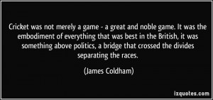 Cricket was not merely a game - a great and noble game. It was the ...