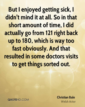 But I enjoyed getting sick, I didn't mind it at all. So in that short ...