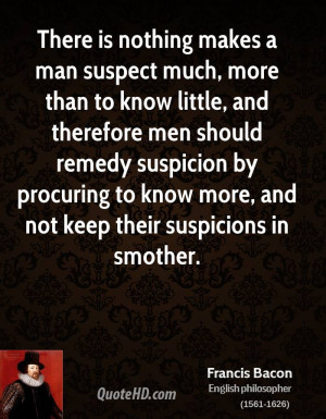 There is nothing makes a man suspect much, more than to know little ...