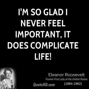 ... so glad I never feel important, it does complicate life