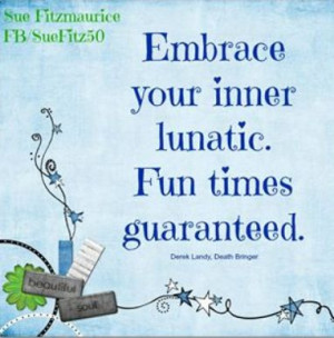 Embrace your inner lunatic ...
