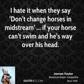 hate it when they say don t change horses in midstream if your horse ...