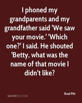 Brad Pitt - I phoned my grandparents and my grandfather said 'We saw ...