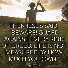 Beware! Guard against every kind of greed. Life is not measured by ...