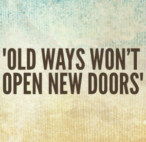 Old ways wont open new doors! Truth!!!
