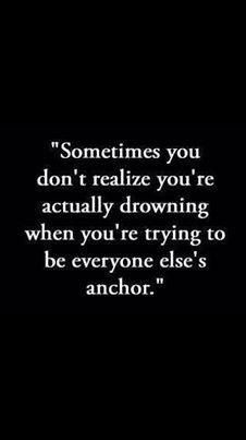 ... your actually drowning when you're trying to be everyone else's anchor