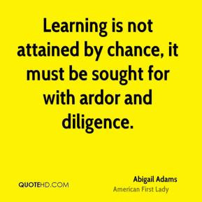 Abigail Adams - Learning is not attained by chance, it must be sought ...