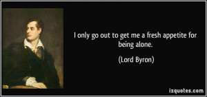 only go out to get me a fresh appetite for being alone. - Lord Byron