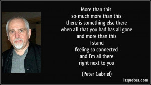 ... so connected and I'm all there right next to you - Peter Gabriel