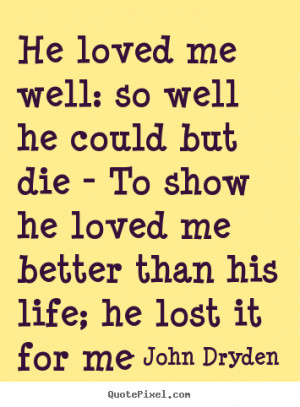 He loved me well: so well he could but die - To show he loved me ...