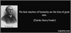 The best teachers of humanity are the lives of great men. - Charles ...