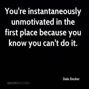 You're instantaneously unmotivated in the first place because you know ...