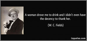 ... drink and I didn't even have the decency to thank her. - W. C. Fields