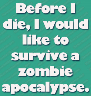 Before I die, I would like to survive a zombie apocalypse.