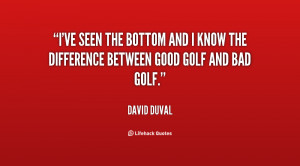... bottom and I know the difference between good golf and bad golf